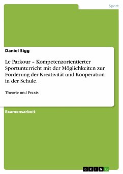 Le Parkour ¿ Kompetenzorientierter Sportunterricht mit der Möglichkeiten zur Förderung der Kreativität und Kooperation in der Schule. - Sigg, Daniel