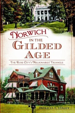 Norwich in the Gilded Age:: The Rose City's Millionaires' Triangle - Staley, Patricia F.