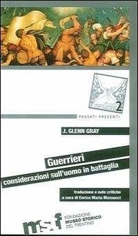 Guerrieri. Considerazioni sull'uomo in battaglia - Gray, J. Glenn Guerrieri. Considerazioni sull'uomo in battaglia - Gray, J. Glenn