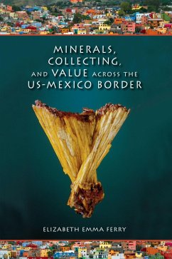 Minerals, Collecting, and Value across the US-Mexico Border (eBook, ePUB) - Ferry, Elizabeth Emma Minerals, Collecting, and Value across the US-Mexico Border (eBook, ePUB) - Ferry, Elizabeth Emma