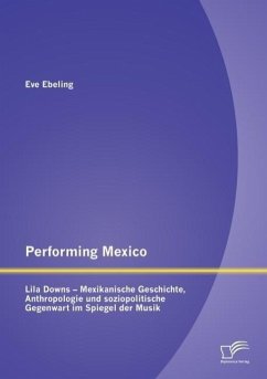 Performing Mexico: Lila Downs - Mexikanische Geschichte, Anthropologie und soziopolitische Gegenwart im Spiegel der Musik - Ebeling, Eve