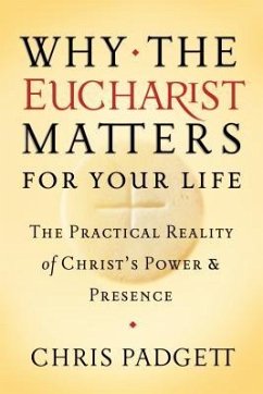 Why the Eucharist Matters for Your Life: The Practical Reality of Christ's Power and Presence - Padgett, Chris
