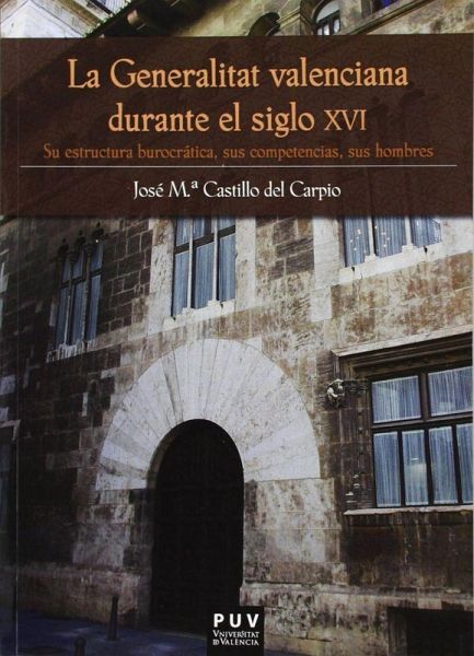 La Generalitat valenciana durante el siglo XVI : su estructura burocrática, sus competencias, sus hombres La Generalitat valenciana durante el siglo XVI : su estructura burocrática, sus competencias, sus hombres