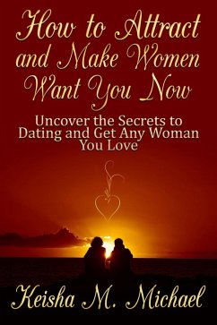 How to Attract and Make Women Want You Now: Uncover the Secrets to Dating and Get Any Woman You Love (eBook, ePUB) - Michael, Keisha M.