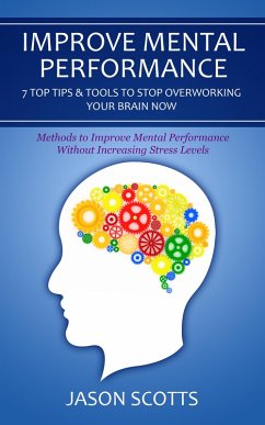 Improve Mental Performance: 7 Top Tips & Tools To Stop Overworking Your Brain Now (eBook, ePUB) - Scotts, Jason