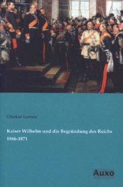 Kaiser Wilhelm und die Begründung des Reichs 1866-1871 - Lorenz, Ottokar