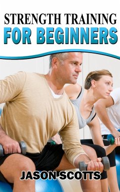 Strength Training For Beginners:A Start Up Guide To Getting In Shape Easily Now! (eBook, ePUB) - Scotts, Jason