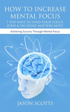 How To Increase Mental Focus: 7 Top Ways To Find Your Focus Zone & Do What Matters Most (eBook, ePUB) - Scotts, Jason