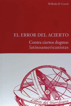 El error del acierto : contra ciertos dogmas latinoamericanistas - Corral, Wilfrido H.