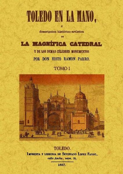 Toledo en la mano, ó Descripción histórico-artística de la magnífica catedral y de los demás célebres monumentos y cosas notables que encierra esta famosa ciudad, antigua córte de España, con una esplicación sucinta de la misa que se titula Muzárabe, y de Toledo en la mano, ó Descripción histórico-artística de la magnífica catedral y de los demás célebres monumentos y cosas notables que encierra esta famosa ciudad, antigua córte de España, con una esplicación sucinta de la misa que se titula Muzárabe, y de