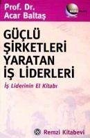 Güclü Sirketleri Yaratan Is Liderleri - Baltas, Acar