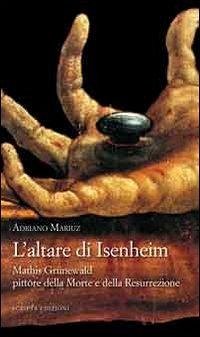 L' altare di Isenheim. Mathis Grünewald pittore della morte e della resurrezione - Mariuz, Adriano