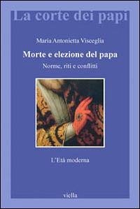 Morte e elezione del papa. Norme, riti e conflitti. L'età moderna - Visceglia, Maria Antonietta