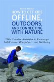 How to Get Kids Offline, Outdoors, and Connecting with Nature: 200+ Creative Activities to Encourage Self-Esteem, Mindfulness, and Wellbeing