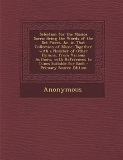 Selection for the Musica Sacra: Being the Words of the Set Pieces, &C. in That Collection of Music. Together with a Number of Other Hymns, from Variou - Anonymous