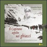 Il capitano sepolto nei ghiacci. Vicende della guerra 1915-'18 sui monti tra Stelvio e Gavia delle lettere e dai diari di Arnaldo Berni Il capitano sepolto nei ghiacci. Vicende della guerra 1915-'18 sui monti tra Stelvio e Gavia delle lettere e dai diari di Arnaldo Berni