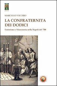 La Confraternita dei dodici. Esoterismo e massoneria nella Napoli del '700 - Vicchio, Marcello La Confraternita dei dodici. Esoterismo e massoneria nella Napoli del '700 - Vicchio, Marcello