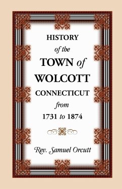 History of the Town of Wolcott, Connecticut, from 1731 to 1874, with an Account of the Centernary Meeting, September 10th and 11th, 1873; And with the - Orcutt, Samuel