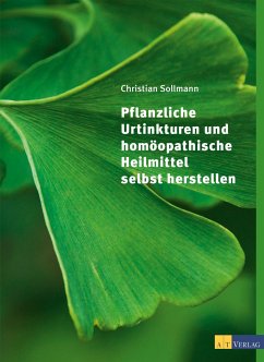 Pflanzliche Urtinkturen und homöopathische Heilmittel selbst herstellen - Sollmann, Christian