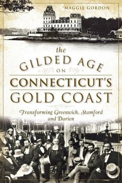 The Gilded Age on Connecticut's Gold Coast: Transforming Greenwich, Stamford and Darien - Gordon, Maggie