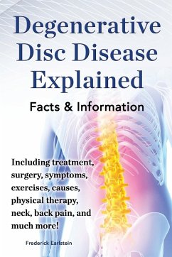 Degenerative Disc Disease Explained. Including Treatment, Surgery, Symptoms, Exercises, Causes, Physical Therapy, Neck, Back, Pain, and Much More! Fac - Earlstein, Frederick