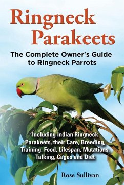 Ringneck Parakeets, The Complete Owner's Guide to Ringneck Parrots, Including Indian Ringneck Parakeets, their Care, Breeding, Training, Food, Lifespan, Mutations, Talking, Cages and Diet - Sullivan, Rose