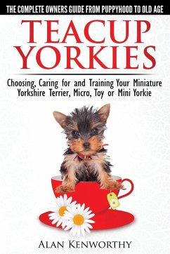 Teacup Yorkies - The Complete Owners Guide. Choosing, Caring for and Training Your Miniature Yorkshire Terrier, Micro, Toy or Mini Yorkie. - Kenworthy, Alan