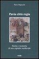 Pavia città regia. Storia e memoria di una capitale medievale
