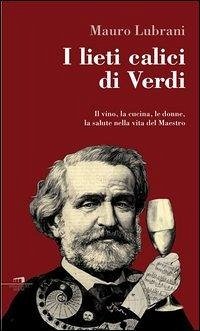 I lieti calici di Verdi. Il vino, la cucina, le donne, la salute nella vita del maestro Cover I lieti calici di Verdi. Il vino, la cucina, le donne, la salute nella vita del maestro