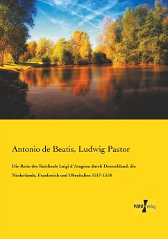 Die Reise des Kardinals Luigi d´Aragona durch Deutschland, die Niederlande, Frankreich und Oberitalien 1517-1518 - Beatis, Antonio de;Pastor, Ludwig