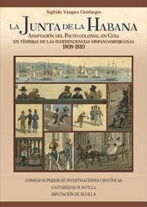 La junta de la Habana : adaptación del pacto colonial en Cuba en vísperas de las independencias hispanoamericanas. 1808-1810 - Vázquez Cienfuegos, Sigfrido