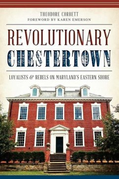 Revolutionary Chestertown:: Loyalists and Rebels on Maryland's Eastern Shore - Corbett, Theodore