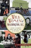 Wild Women of Washington, D.C.: A History of Disorderly Conduct from the Ladies of the District