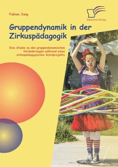 Gruppendynamik in der Zirkuspädagogik: Eine Studie zu den gruppendynamischen Veränderungen während eines zirkuspädagogischen Schulprojekts - Jung, Fabian