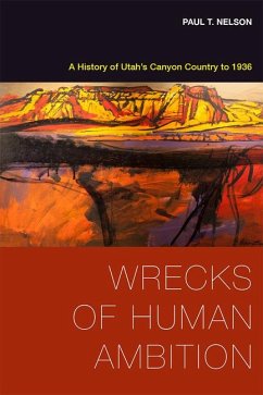 Wrecks of Human Ambition: A History of Utah's Canyon Country to 1936 - Nelson, Paul T.