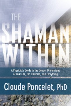The Shaman Within: A Physicist's Guide to the Deeper Dimensions of Your Life, the Universe, and Everything - Poncelet, Claude