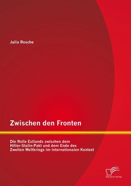 Zwischen den Fronten: Die Rolle Estlands zwischen dem Hitler-Stalin-Pakt und dem Ende des Zweiten Weltkriegs im internationalen Kontext (eBook, PDF) Zwischen den Fronten: Die Rolle Estlands zwischen dem Hitler-Stalin-Pakt und dem Ende des Zweiten Weltkriegs im internationalen Kontext (eBook, PDF)