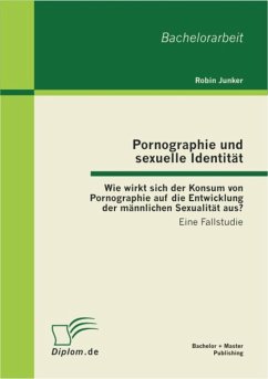 Pornographie und sexuelle Identität: Wie wirkt sich der Konsum von Pornographie auf die Entwicklung der männlichen Sexualität aus? (eBook, PDF) - Junker, Robin