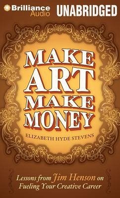Make Art Make Money: Lessons from Jim Henson on Fueling Your Creative Career - Hyde Stevens, Elizabeth