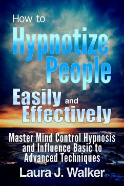 How to Hypnotize People Easily and Effectively: Master Mind Control Hypnosis and Influence Basic to Advanced Techniques (eBook, ePUB) - Walker, Laura J.