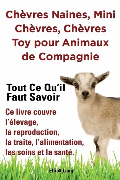 Chèvres naines, mini chèvres, chèvres toy pour animaux de compagnie. Tout ce qu'il faut savoir. Ce livre couvre l'élevage, la reproduction, la traite, l'alimentation, les soins et la santé. - Lang, Elliott