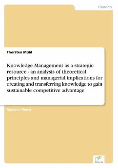 Knowledge Management as a strategic resource - an analysis of theoretical principles and managerial implications for creating and transferring knowledge to gain sustainable competitive advantage - Mühl, Thorsten