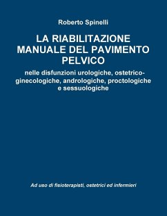 La riabilitazione manuale del pavimento pelvico nella prevenzione e nella terapia delle disfunzioni urologiche, ostetrico-ginecologiche, andrologiche, proctologiche e sessuologiche Ad uso di fisioterapisti, ostetrici ed infermieri - Spinelli, Roberto