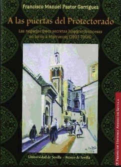A las puertas del protectorado : las negociaciones secretas hispano-francesas en torno a Marruecos, 1901-1904 - Pastor Garrigues, Francisco Manuel