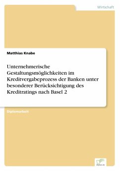 Unternehmerische Gestaltungsmöglichkeiten im Kreditvergabeprozess der Banken unter besonderer Berücksichtigung des Kreditratings nach Basel 2 - Knabe, Matthias