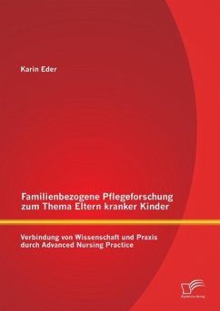 Familienbezogene Pflegeforschung zum Thema Eltern kranker Kinder: Verbindung von Wissenschaft und Praxis durch Advanced Nursing Practice - Eder, Karin