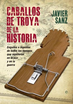 Caballos de Troya de la historia : engaños e ingenios de todos los tiempos que vencieron en la paz y en la guerra - Sanz Esteban, Javier