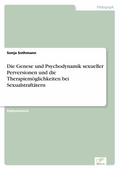 Die Genese und Psychodynamik sexueller Perversionen und die Therapiemöglichkeiten bei Sexualstraftätern - Sothmann, Sonja