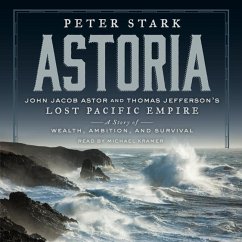 Astoria: John Jacob Astor and Thomas Jefferson's Lost Pacific Empire: A Story of Wealth, Ambition, and Survival - Stark, Peter