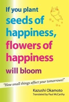 If You Plant Seeds of Happiness, Flowers of Happiness Will Bloom: How Small Things Affect Your Tomorrows! - Okamoto, Kazushi